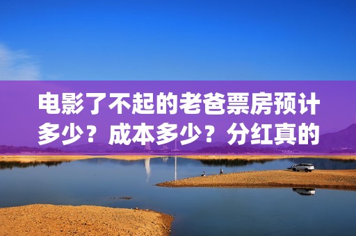 电影了不起的老爸票房预计多少？成本多少？分红真的能收益翻倍吗？(了不起的老大)