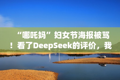 “哪吒妈”妇女节海报被骂！看了DeepSeek的评价，我坐不住了……