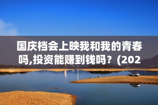 国庆档会上映我和我的青春吗,投资能赚到钱吗？(2021国庆档上映的电影有哪些)