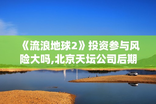 《流浪地球2》投资参与风险大吗,北京天坛公司后期分红有保障吗？(流浪地球2票房)