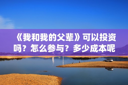 《我和我的父辈》可以投资吗？怎么参与？多少成本呢？(我和我的父辈演员表)