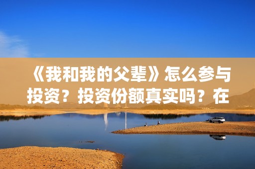 《我和我的父辈》怎么参与投资？投资份额真实吗？在哪投？(我和我的父辈演员表)