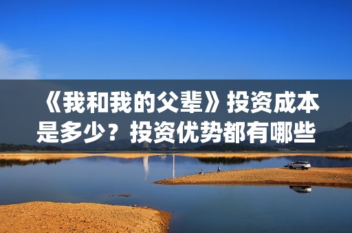 《我和我的父辈》投资成本是多少？投资优势都有哪些呢？(我和我的父辈电影免费播放完整版观后感)