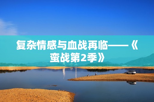 复杂情感与血战再临——《蛮战第2季》