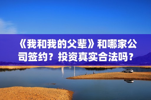 《我和我的父辈》和哪家公司签约？投资真实合法吗？(《我和我的父辈》完整版免费)