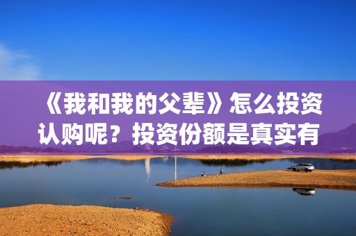 《我和我的父辈》怎么投资认购呢？投资份额是真实有效的吗？(我和我的父辈在线观看免费全集电视剧)