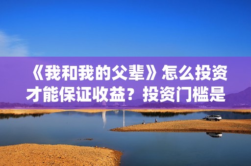 《我和我的父辈》怎么投资才能保证收益?投资门槛是多少呢?(我和我的父辈《少年行》) 《我和我的父辈》怎么投资才能保证收益?投资门槛是多少呢?(我和我的父辈《少年行》)