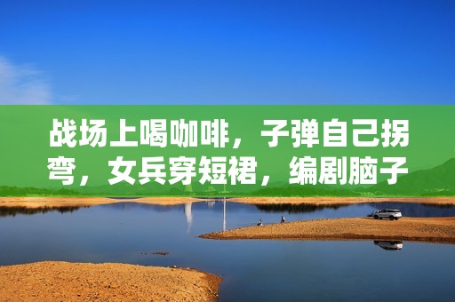 战场上喝咖啡，子弹自己拐弯，女兵穿短裙，编剧脑子太离谱！