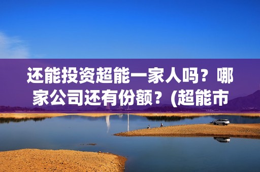 还能投资超能一家人吗？哪家公司还有份额？(超能市值多少)