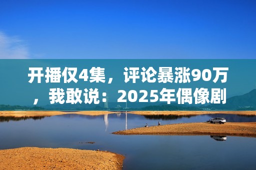 开播仅4集，评论暴涨90万，我敢说：2025年偶像剧天花板有了