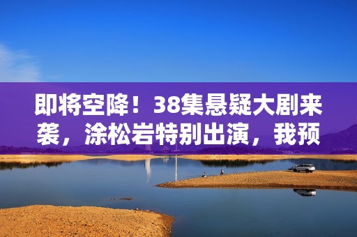 即将空降！38集悬疑大剧来袭，涂松岩特别出演，我预判：这剧能爆