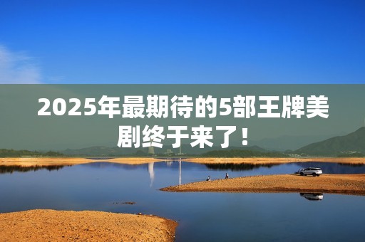 2025年最期待的5部王牌美剧终于来了！