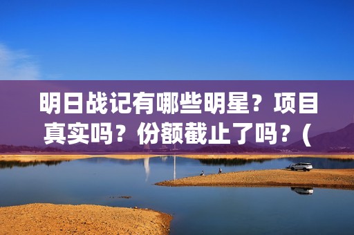 明日战记有哪些明星?项目真实吗?份额截止了吗?(明日战记有哪些人物) 明日战记有哪些明星?项目真实吗?份额截止了吗?(明日战记有哪些人物)
