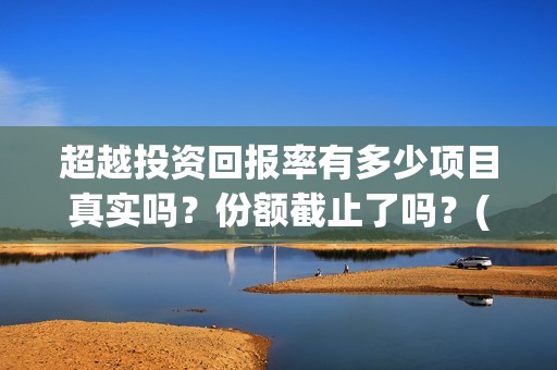 超越投资回报率有多少项目真实吗？份额截止了吗？(超越投资回报率怎么算)