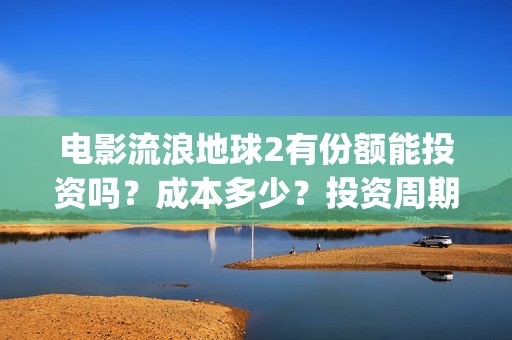 电影流浪地球2有份额能投资吗？成本多少？投资周期多久？(电影流浪地球2完整版)