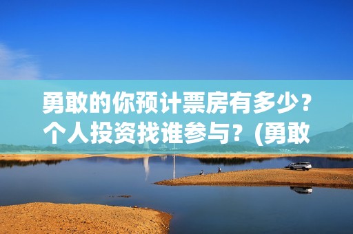 勇敢的你预计票房有多少？个人投资找谁参与？(勇敢的你预估票房)