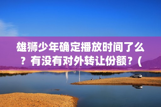 雄狮少年确定播放时间了么？有没有对外转让份额？(《雄狮少年》)