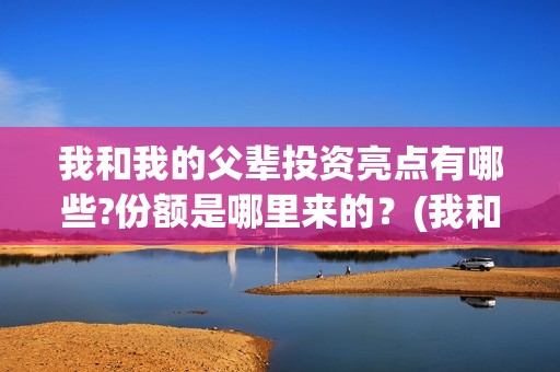 我和我的父辈投资亮点有哪些?份额是哪里来的？(我和我的父 辈)
