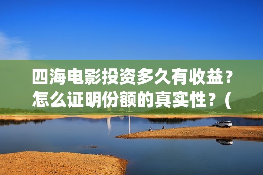 四海电影投资多久有收益？怎么证明份额的真实性？(四海电影预估票房)