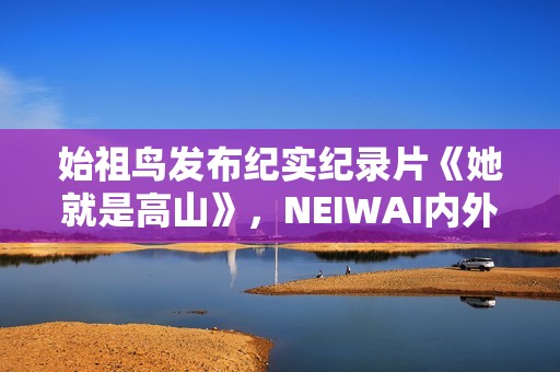 始祖鸟发布纪实纪录片《她就是高山》，NEIWAI内外上线《为身体而作》系列短片，FILA上线《明天的WOMEN》主题短片｜新风尚周报