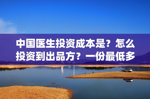 中国医生投资成本是?怎么投资到出品方?一份最低多少钱?(中国医生投资项目) 中国医生投资成本是?怎么投资到出品方?一份最低多少钱?(中国医生投资项目)