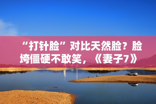 “打针脸”对比天然脸？脸垮僵硬不敢笑，《妻子7》暴露人间真实