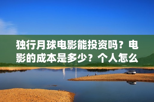独行月球电影能投资吗？电影的成本是多少？个人怎么投？(独行月球电影能投屏吗)