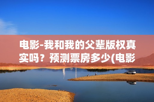 电影-我和我的父辈版权真实吗？预测票房多少(电影我和我的家乡)