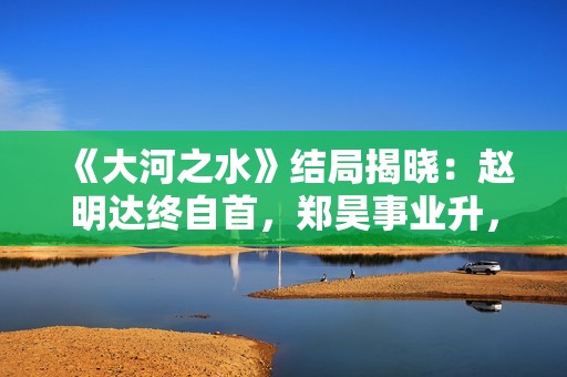 《大河之水》结局揭晓:赵明达终自首,郑昊事业升,梁锦秋结婚 《大河之水》结局揭晓:赵明达终自首,郑昊事业升,梁锦秋结婚