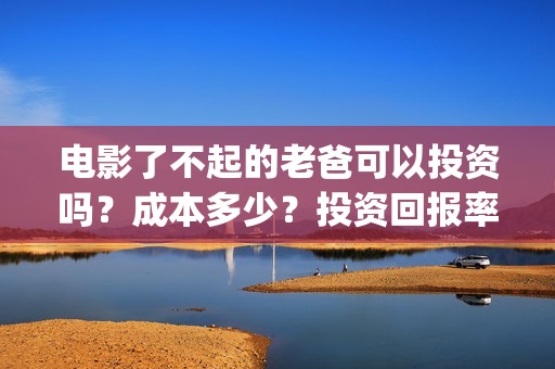 电影了不起的老爸可以投资吗？成本多少？投资回报率(了不起的老爸 百度百科)