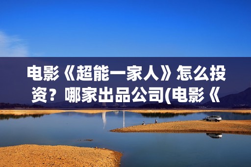 电影《超能一家人》怎么投资？哪家出品公司(电影《超能一家》演员表)