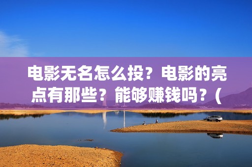 电影无名怎么投？电影的亮点有那些？能够赚钱吗？(电影无名在哪里拍摄)