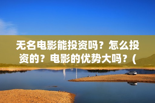 无名电影能投资吗？怎么投资的？电影的优势大吗？(无名电影投资方有哪些)