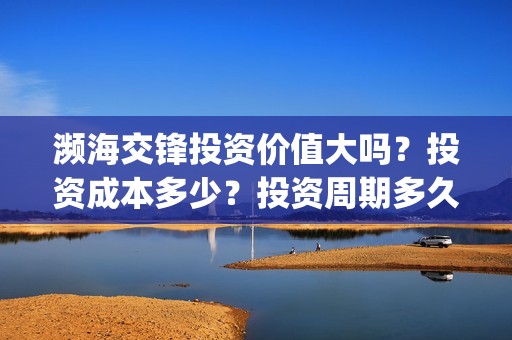 濒海交锋投资价值大吗？投资成本多少？投资周期多久？(濒海交锋电影投资可靠吗)