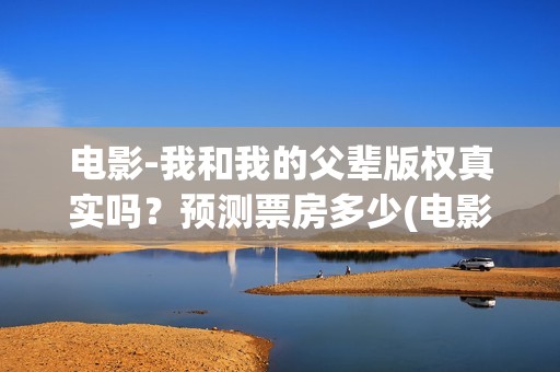 电影-我和我的父辈版权真实吗？预测票房多少(电影我和我的家乡免费完整版)