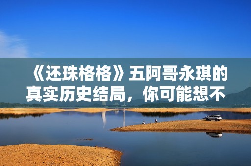《还珠格格》五阿哥永琪的真实历史结局，你可能想不到
