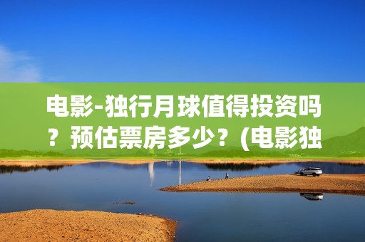 电影-独行月球值得投资吗？预估票房多少？(电影独行月球免费观看)