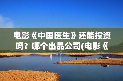 电影《中国医生》还能投资吗？哪个出品公司(电影《中国医生》在线观看)