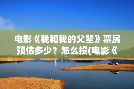 电影《我和我的父辈》票房预估多少？怎么投(电影《我和我的父辈》之《少年行》)