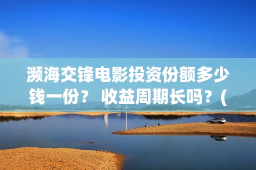 濒海交锋电影投资份额多少钱一份？ 收益周期长吗？(濒海交锋电影投资真实吗)