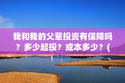 我和我的父辈投资有保障吗?多少起投?成本多少?(我和我的父辈参演) 我和我的父辈投资有保障吗?多少起投?成本多少?(我和我的父辈参演)