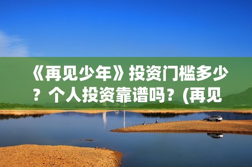 《再见少年》投资门槛多少?个人投资靠谱吗?(再见少年总投资是多少) 《再见少年》投资门槛多少?个人投资靠谱吗?(再见少年总投资是多少)