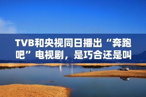 TVB和央视同日播出“奔跑吧”电视剧，是巧合还是叫板？