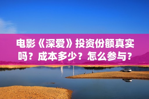 电影《深爱》投资份额真实吗？成本多少？怎么参与？(电影《深爱》投屏播放)