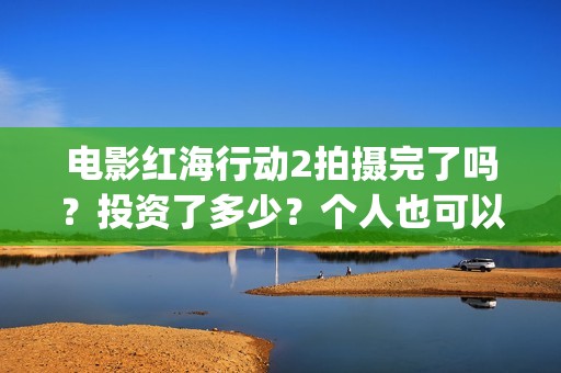电影红海行动2拍摄完了吗？投资了多少？个人也可以投资吗？(电影红海行动2018百度网盘)