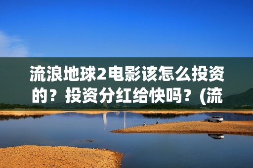流浪地球2电影该怎么投资的？投资分红给快吗？(流浪地球2电影下载)