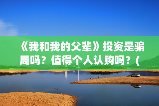 《我和我的父辈》投资是骗局吗？值得个人认购吗？(我和我的父辈《少年行》)