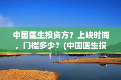 中国医生投资方？上映时间，门槛多少？(中国医生投资公司)