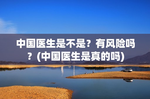 中国医生是不是？有风险吗？(中国医生是真的吗)