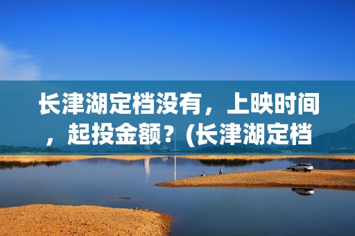 长津湖定档没有，上映时间，起投金额？(长津湖定档时间几次)